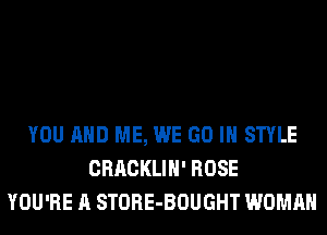 YOU AND ME, WE GO IN STYLE
CRACKLIH' ROSE
YOU'RE A STORE-BOUGHT WOMAN