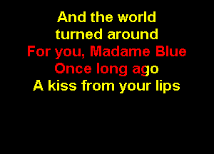 And the world
turned around
For you, Madame Blue
Once long ago

A kiss from your lips