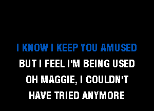 I KHOWI KEEP YOU AMUSED
BUTI FEEL I'M BEING USED
0H MAGGIE, I COULDN'T
HAVE TRIED AHYMORE
