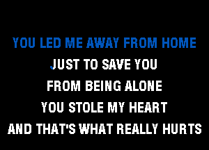 YOU LED ME AWAY FROM HOME
JUST TO SAVE YOU
FROM BEING ALONE
YOU STOLE MY HEART
AND THAT'S WHAT REALLY HURTS