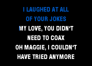 I LAUGHED AT ALL
OF YOUR JOKES
MY LOVE, YOU DIDN'T
NEED TO COAX
0H MAGGIE, I COULDN'T

HAVE TRIED AHYMOBE l