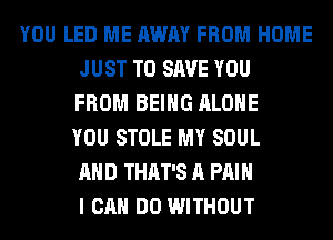 YOU LED ME AWAY FROM HOME
JUST TO SAVE YOU
FROM BEING ALONE
YOU STOLE MY SOUL
AND THAT'S A PAIN
I CAN DO WITHOUT