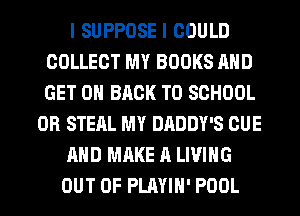 l SUPPOSE I COULD
COLLECT MY BOOKS AND
GET ON BACK TO SCHOOL

0R STEAL MY DADDY'S CUE

AND MAKE A LIVING

OUT OF PLAYIN' POOL l