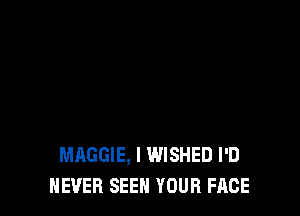 MAGGIE, l WISHED I'D
NEVER SEEN YOUR FACE