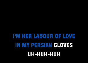 I'M HER LABOUR OF LOVE
IN MY PERSIAN GLOVES
UH-HUH-HUH