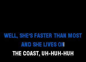 WELL, SHE'S FASTER THAN MOST
AND SHE LIVES ON
THE COAST, UH-HUH-HUH