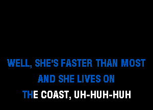 WELL, SHE'S FASTER THAN MOST
AND SHE LIVES ON
THE COAST, UH-HUH-HUH