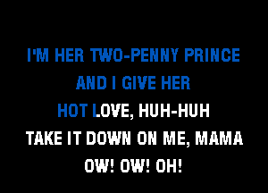 I'M HER TWO-PEHHY PRINCE
AND I GIVE HER
HOT LOVE, HUH-HUH
TAKE IT DOWN ON ME, MAMA
0W! 0W! 0H!