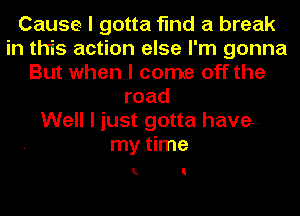 Cause I gotta find a break
in this action else I'm gonna
But when I come off the
road
Well I just gotta have.-
my time

I. I