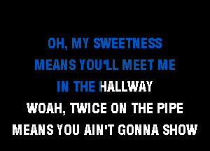 OH, MY SWEETHESS
MEANS YOU'LL MEET ME
IN THE HALLWAY
WOAH, TWICE ON THE PIPE
MEANS YOU AIN'T GONNA SHOW