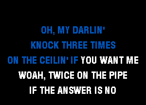 OH, MY DARLIH'
KNOCK THREE TIMES
ON THE CEILIH' IF YOU WANT ME
WOAH, TWICE ON THE PIPE
IF THE ANSWER IS NO