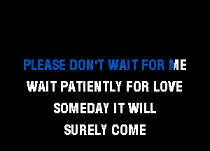 PLEASE DON'T WAIT FOR ME
WAIT PATIEHTLY FOR LOVE
SOMEDAY IT WILL
SURELY COME