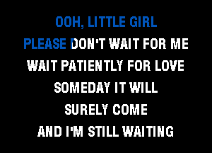 00H, LITTLE GIRL
PLEASE DON'T WAIT FOR ME
WAIT PATIEHTLY FOR LOVE
SOMEDAY IT WILL
SURELY COME
AND I'M STILL WAITING
