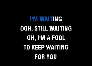 I'M WAITING
00H, STILL WAITING

OH, I'M R FOOL
TO KEEP WAITING
FOR YOU