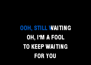 00H, STILL WAITING

OH, I'M R FOOL
TO KEEP WAITING
FOR YOU