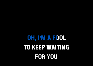 OH, I'M R FOOL
TO KEEP WAITING
FOR YOU