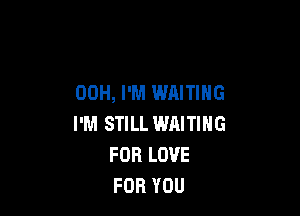 OOH, I'M WAITING

I'M STILL WAITING
FOR LOVE
FOR YOU