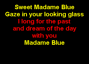 Sweet Madame Blue
Gaze in your looking glass
I long for the past
and dream of the day
with you
Madame Blue
