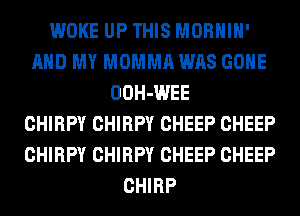 WOKE UP THIS MORHIH'
AND MY MOMMA WAS GONE
OOH-WEE
CHIRPY CHIRPY CHEEP CHEEP
CHIRPY CHIRPY CHEEP CHEEP
CHIRP
