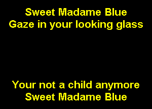 Sweet Madame Blue
Gaze in your looking glass

Your not a child anymore
Sweet Madame Blue