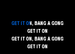 GET IT ON, BANG A GONG

GET IT ON
GET IT ON, BANG A GONG
GET IT ON