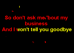 N

So don't ask meUbout my
business

And I won't tell you goodbye

k t