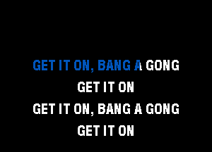 GET IT ON, BANG A GONG

GET IT ON
GET IT ON, BANG A GONG
GET IT ON