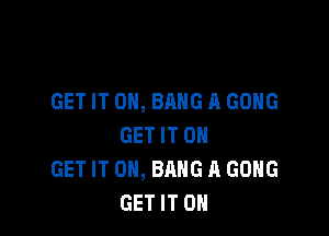 GET IT ON, BANG A GONG

GET IT ON
GET IT ON, BANG A GONG
GET IT ON