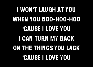 I WON'T LAUGH AT YOU
WHEN YOU BOO-HOO-HOO
'OAUSE I LOVE YOU
I CAN TURN MY BACK
ON THE THINGS YOU LACK
'CAUSE I LOVE YOU