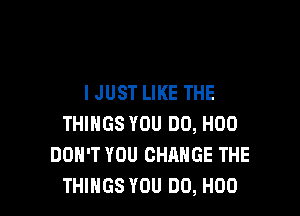 IJUST LIKE THE

THINGS YOU DO, H00
DON'T YOU CHANGE THE
THINGS YOU DO, H00