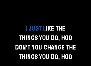 IJUST LIKE THE

THINGS YOU DO, H00
DON'T YOU CHANGE THE
THINGS YOU DO, H00