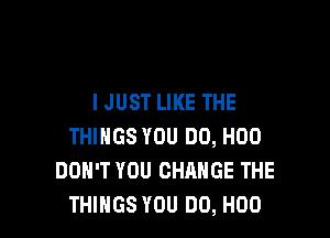 IJUST LIKE THE

THINGS YOU DO, H00
DON'T YOU CHANGE THE
THINGS YOU DO, H00