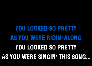 YOU LOOKED SO PRETTY
AS YOU WERE RIDIH' ALONG
YOU LOOKED SO PRETTY
AS YOU WERE SIHGIH' THIS SONG...