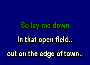 in that open field..

out on the edge of town..