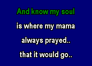 is where my mama

always prayed..

that it would go..