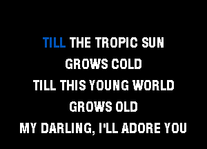 TILL THE TROPIC SUH
GROWS COLD
TILL THIS YOUNG WORLD
GROWS OLD
MY DARLING, I'LL ADOBE YOU