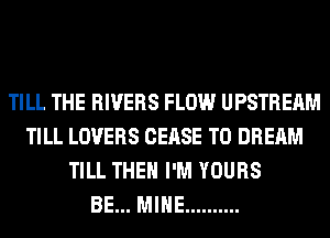 TILL THE RIVERS FLOW UPSTREAM
TILL LOVERS CEASE T0 DREAM
TILL THEN I'M YOURS
BE... MINE ..........