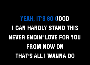 YEAH, IT'S SO GOOD
I CAN HARDLY STAND THIS
NEVER EHDIH' LOVE FOR YOU
FROM NOW ON
THAT'S ALL I WANNA DO