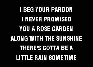I BEG YOUR PARDOH
I NEVER PROMISED
YOU A ROSE GARDEN
ALONG WITH THE SUNSHINE
THERE'S GOTTA BE A
LITTLE RAIN SOMETIME