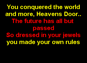 You conquered the world
and more, Heavens Door..
The future has all but
passed
So dressed in your jewels
you made your own rules