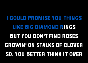 I COULD PROMISE YOU THINGS
LIKE BIG DIAMOND RINGS
BUT YOU DON'T FIND ROSES
GROWIH' 0H STALKS 0F CLOVER
SO, YOU BETTER THINK IT OVER