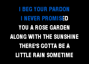 I BEG YOUR PARDOH
I NEVER PROMISED
YOU A ROSE GARDEN
ALONG WITH THE SUNSHINE
THERE'S GOTTA BE A
LITTLE RAIN SOMETIME