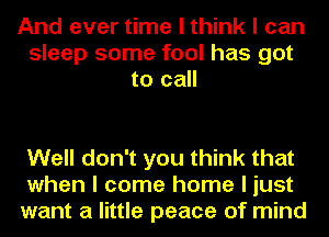 And ever time I think I can
sleep some fool has got
to call

Well don't you think that
when I come home I just
want a little peace of mind