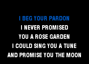 I BEG YOUR PARDOH
I NEVER PROMISED
YOU A ROSE GARDEN
I COULD SING YOU A TUHE
AND PROMISE YOU THE MOON