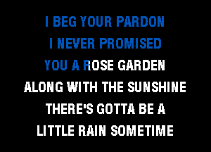 I BEG YOUR PARDOH
I NEVER PROMISED
YOU A ROSE GARDEN
ALONG WITH THE SUNSHINE
THERE'S GOTTA BE A
LITTLE RAIN SOMETIME