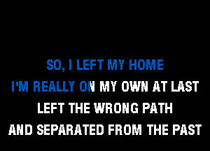 SO, I LEFT MY HOME
I'M REALLY OH MY OWN AT LAST
LEFT THE WRONG PATH
AND SEPARATED FROM THE PAST