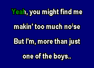 Yeah, you might find me

makin' too much ndse

But I'm, more than just

by..