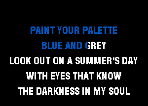 PAINT YOUR PALETTE
BLUE AND GREY
LOOK OUT ON A SUMMER'S DAY
WITH EYES THAT KN 0W
THE DARKNESS IN MY SOUL