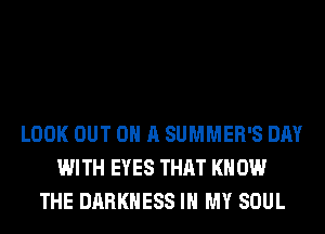 LOOK OUT ON A SUMMER'S DAY
WITH EYES THAT KN 0W
THE DARKNESS IN MY SOUL