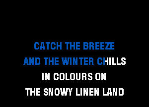 CATCH THE BREEZE
AND THE WINTER CHILLS
IN COLOURS ON

THE SHOWY LINEN LAND l